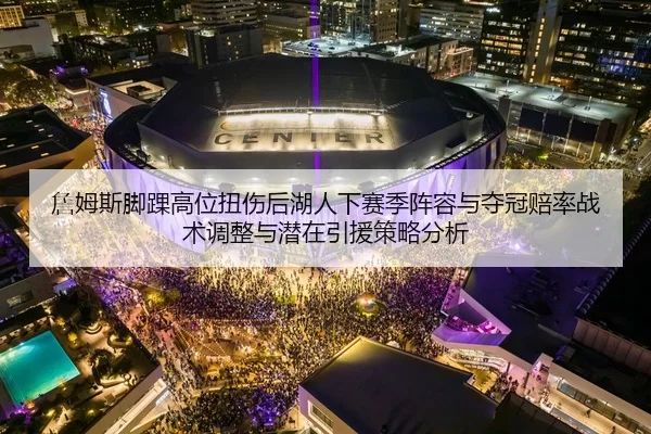 詹姆斯脚踝高位扭伤后湖人下赛季阵容与夺冠赔率战术调整与潜在引援策略分析