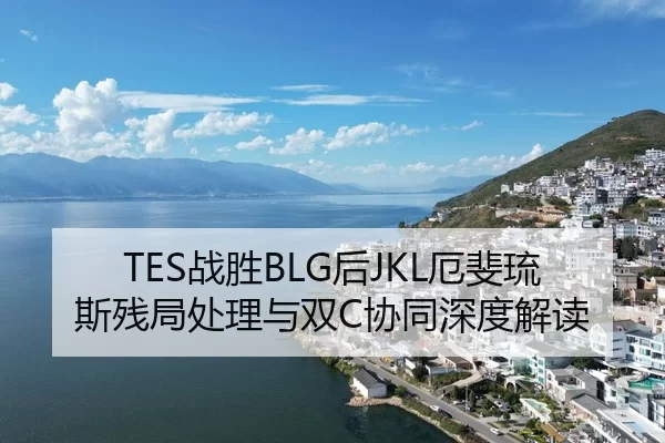 TES战胜BLG后JKL厄斐琉斯残局处理与双C协同深度解读